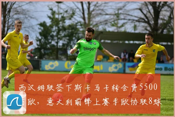 西汉姆联签下斯卡马卡转会费5500万欧，意大利前锋上赛季欧协联8球领跑射手榜
