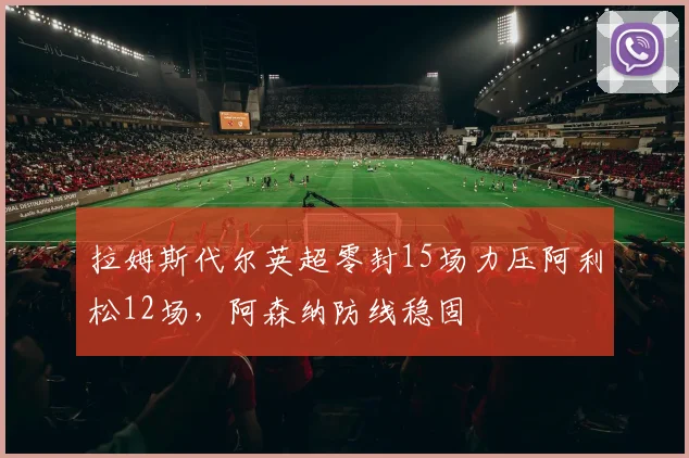 拉姆斯代尔英超零封15场力压阿利松12场，阿森纳防线稳固