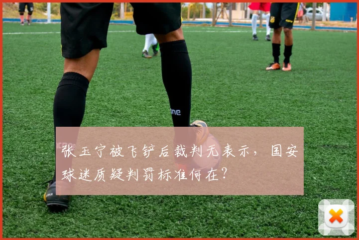 张玉宁被飞铲后裁判无表示，国安球迷质疑判罚标准何在？