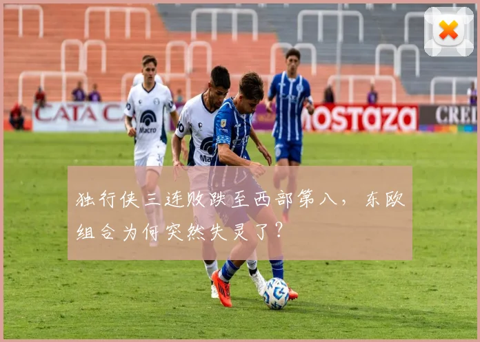 独行侠三连败跌至西部第八，东欧组合为何突然失灵了？