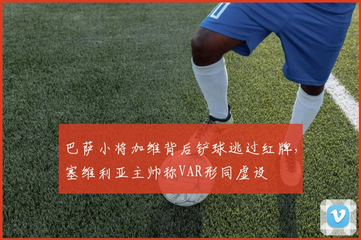 巴萨小将加维背后铲球逃过红牌，塞维利亚主帅称VAR形同虚设