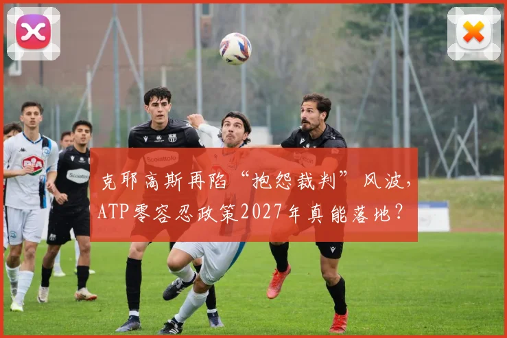 克耶高斯再陷“抱怨裁判”风波，ATP零容忍政策2027年真能落地？