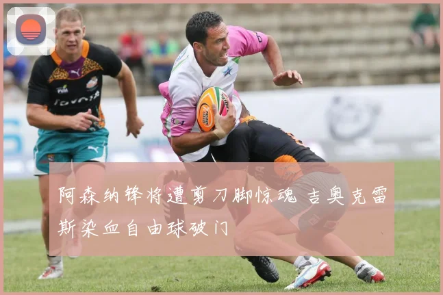阿森纳锋将遭剪刀脚惊魂 吉奥克雷斯染血自由球破门