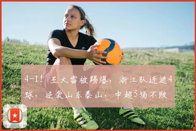 4-1!王大雷被踢爆,浙江队连进4球,逆袭山东泰山,中超5场不败