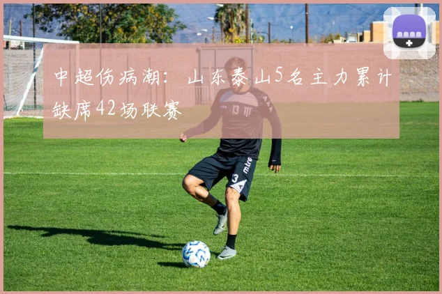 中超伤病潮:山东泰山5名主力累计缺席42场联赛