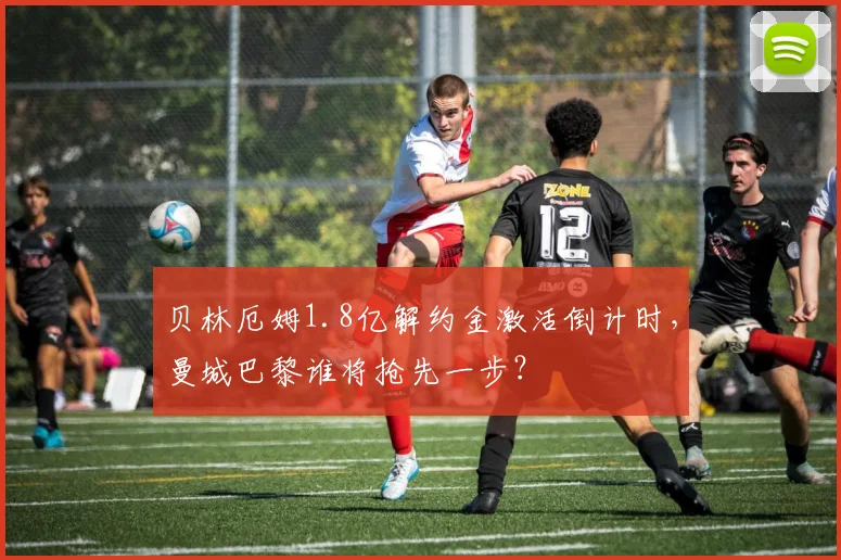 贝林厄姆1.8亿解约金激活倒计时，曼城巴黎谁将抢先一步？